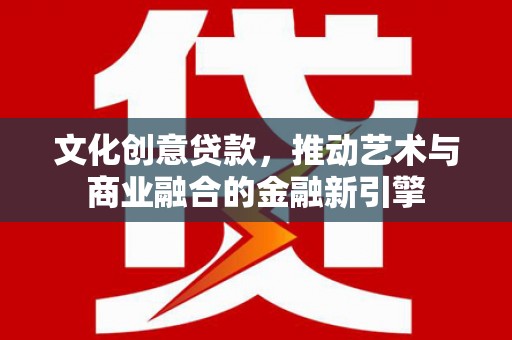 前锋文化创意贷款，推动艺术与商业融合的金融新引擎