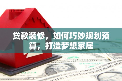前锋贷款装修，如何巧妙规划预算，打造梦想家居