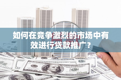 前锋如何在竞争激烈的市场中有效进行贷款推广？