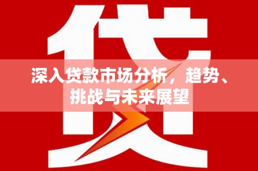 前锋深入贷款市场分析，趋势、挑战与未来展望