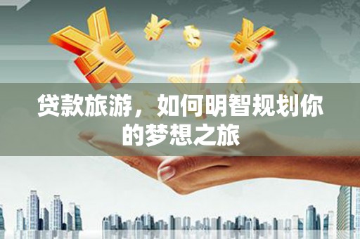 前锋贷款旅游，如何明智规划你的梦想之旅