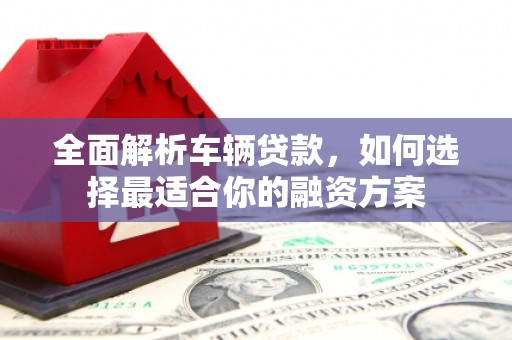 前锋全面解析车辆贷款，如何选择最适合你的融资方案