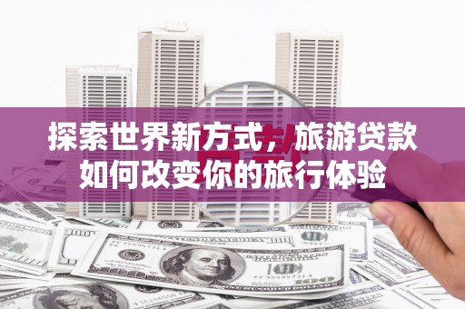 前锋探索世界新方式，旅游贷款如何改变你的旅行体验