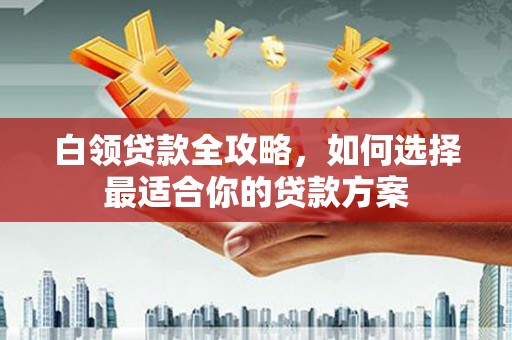 前锋白领贷款全攻略，如何选择最适合你的贷款方案