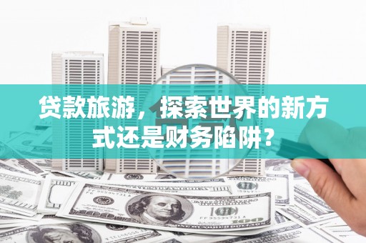 前锋贷款旅游，探索世界的新方式还是财务陷阱？